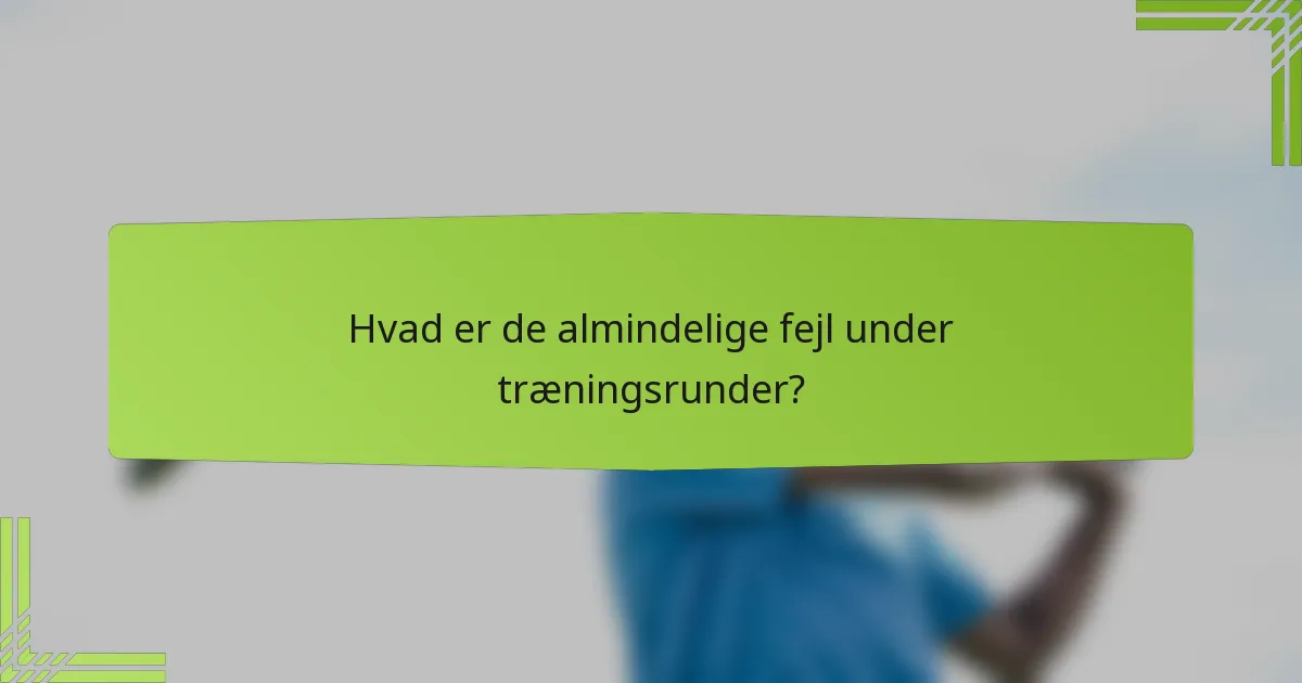 Hvad er de almindelige fejl under træningsrunder?