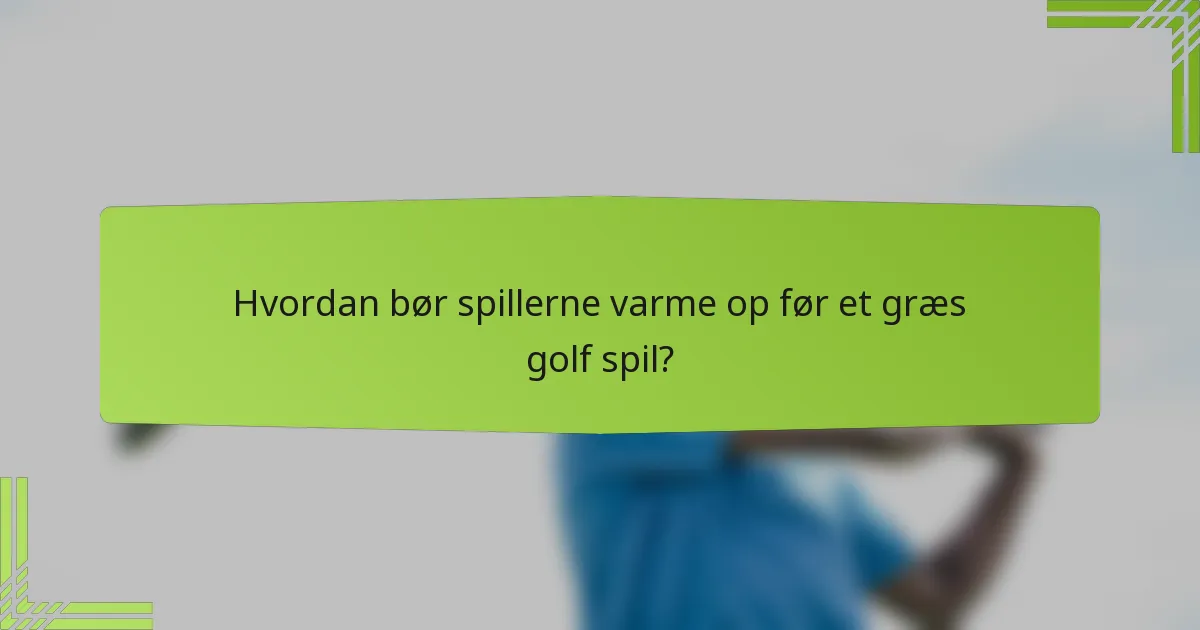 Hvordan bør spillerne varme op før et græs golf spil?